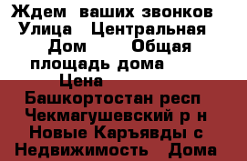 Ждем  ваших звонков › Улица ­ Центральная › Дом ­ 1 › Общая площадь дома ­ 47 › Цена ­ 400 000 - Башкортостан респ., Чекмагушевский р-н, Новые Каръявды с. Недвижимость » Дома, коттеджи, дачи продажа   